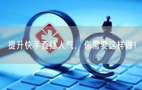 提升快手直播人气，你需要这样做！