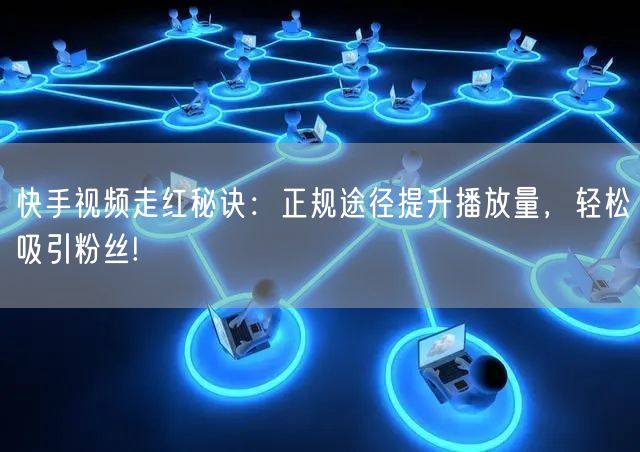 快手视频走红秘诀：正规途径提升播放量，轻松吸引粉丝!