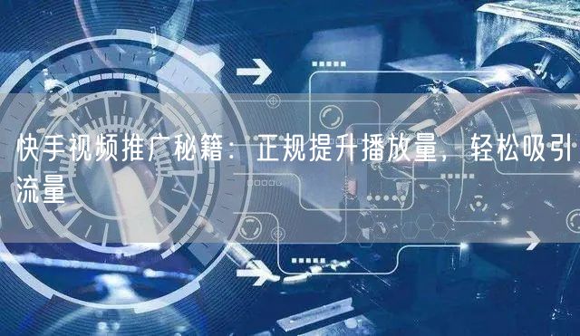 快手视频推广秘籍：正规提升播放量，轻松吸引流量
