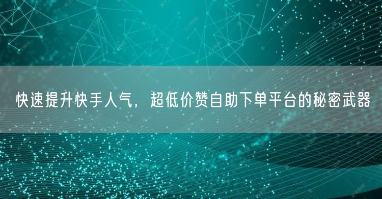 快速提升快手人气，超低价赞自助下单平台的秘密武器