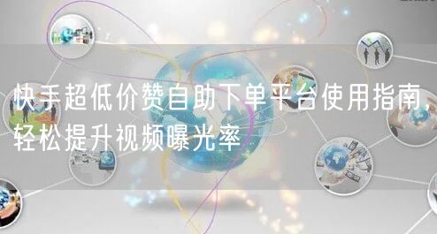 快手超低价赞自助下单平台使用指南，轻松提升视频曝光率