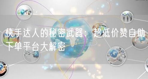 快手达人的秘密武器：超低价赞自助下单平台大解密