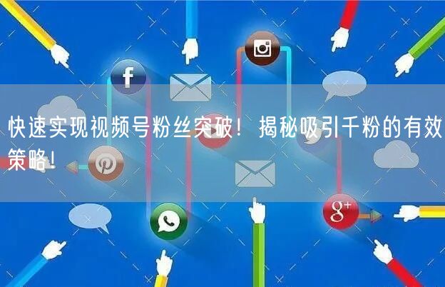 快速实现视频号粉丝突破！揭秘吸引千粉的有效策略！