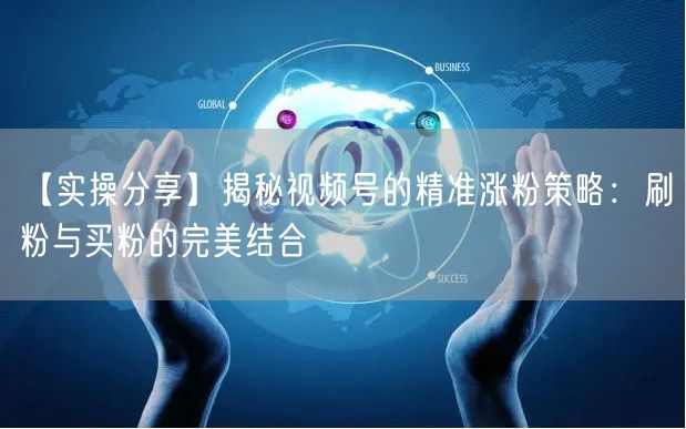 【实操分享】揭秘视频号的精准涨粉策略：刷粉与买粉的完美结合