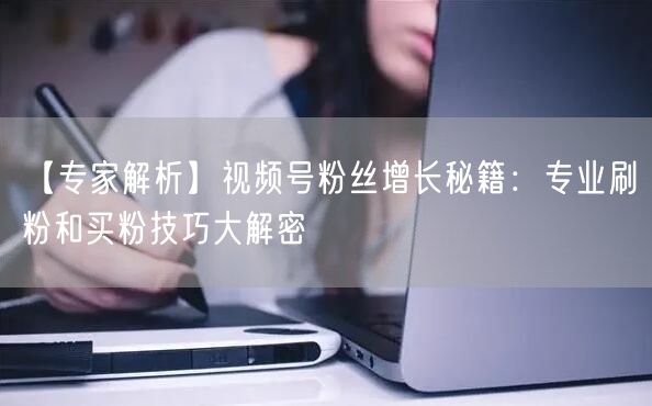 【专家解析】视频号粉丝增长秘籍：专业刷粉和买粉技巧大解密