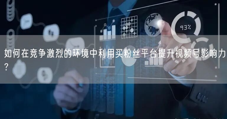 如何在竞争激烈的环境中利用买粉丝平台提升视频号影响力？