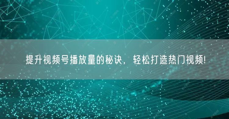 提升视频号播放量的秘诀，轻松打造热门视频!