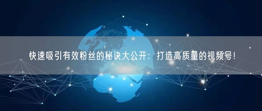快速吸引有效粉丝的秘诀大公开：打造高质量的视频号！