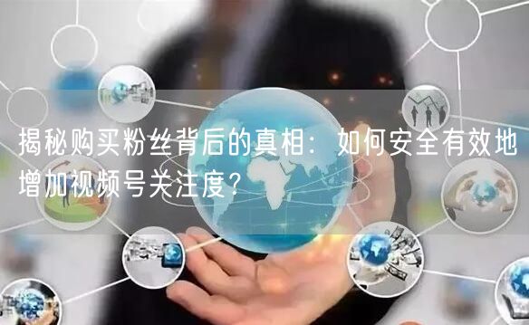 揭秘购买粉丝背后的真相：如何安全有效地增加视频号关注度？