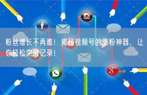 粉丝增长不再难！揭秘视频号的涨粉神器，让你轻松突破记录！