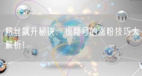 粉丝飙升秘诀：视频号的涨粉技巧大解析！