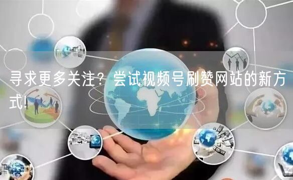 寻求更多关注？尝试视频号刷赞网站的新方式!