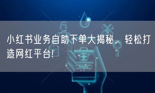 小红书业务自助下单大揭秘，轻松打造网红平台!