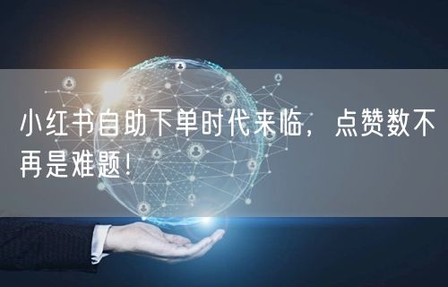 小红书自助下单时代来临，点赞数不再是难题！