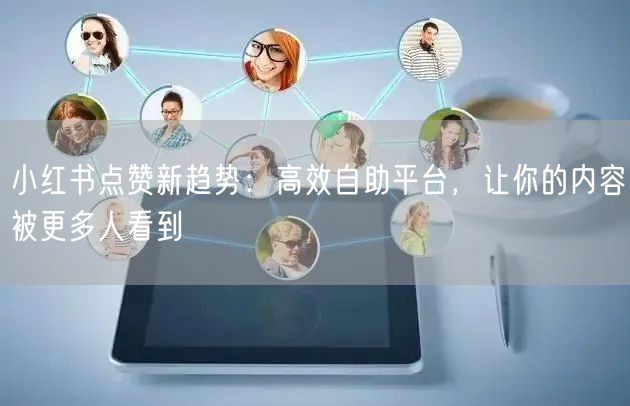 小红书点赞新趋势：高效自助平台，让你的内容被更多人看到
