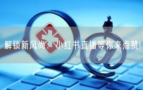 解锁新风尚：小红书直播等你来点赞!