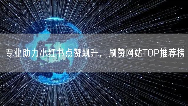 专业助力小红书点赞飙升，刷赞网站TOP推荐榜