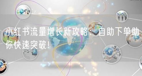 小红书流量增长新攻略：自助下单助你快速突破！