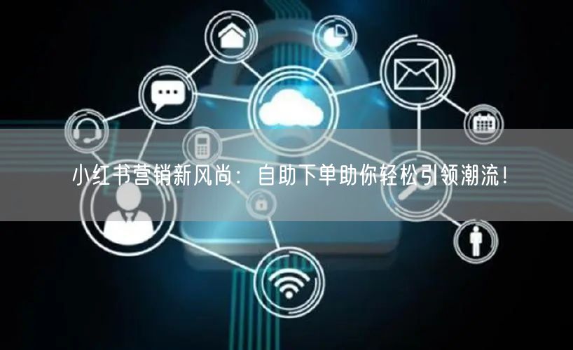 小红书营销新风尚：自助下单助你轻松引领潮流！