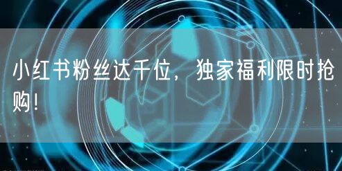 小红书粉丝达千位，独家福利限时抢购！