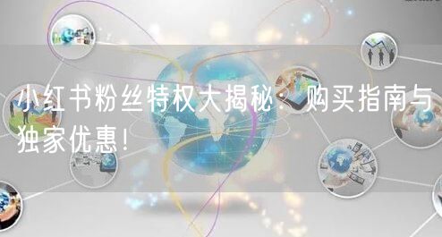 小红书粉丝特权大揭秘：购买指南与独家优惠！
