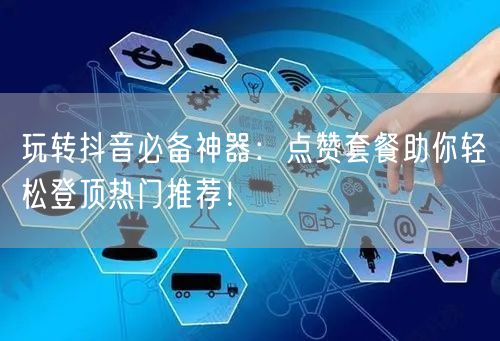 玩转抖音必备神器：点赞套餐助你轻松登顶热门推荐！