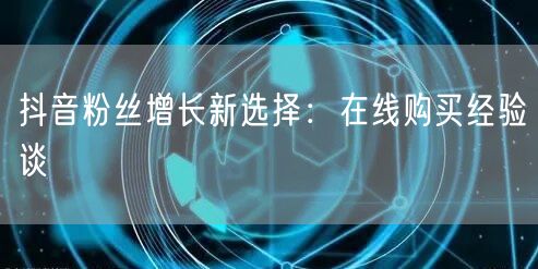 抖音粉丝增长新选择：在线购买经验谈