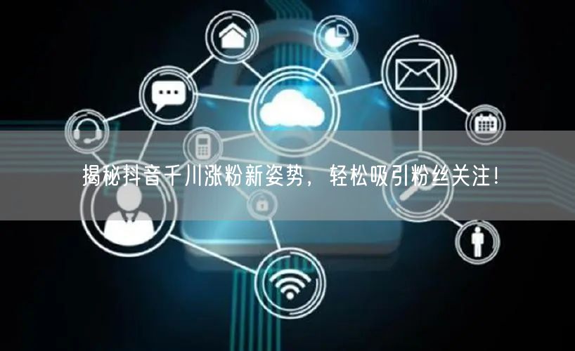 揭秘抖音千川涨粉新姿势，轻松吸引粉丝关注！