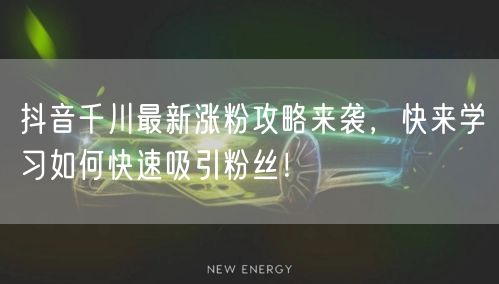 抖音千川最新涨粉攻略来袭,快来学习如何快速吸引粉丝!