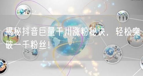 揭秘抖音巨量千川涨粉秘诀,轻松突破一千粉丝!