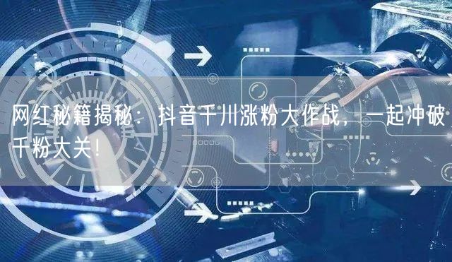 网红秘籍揭秘：抖音千川涨粉大作战，一起冲破千粉大关！