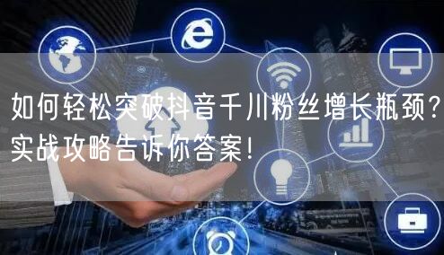如何轻松突破抖音千川粉丝增长瓶颈？实战攻略告诉你答案！