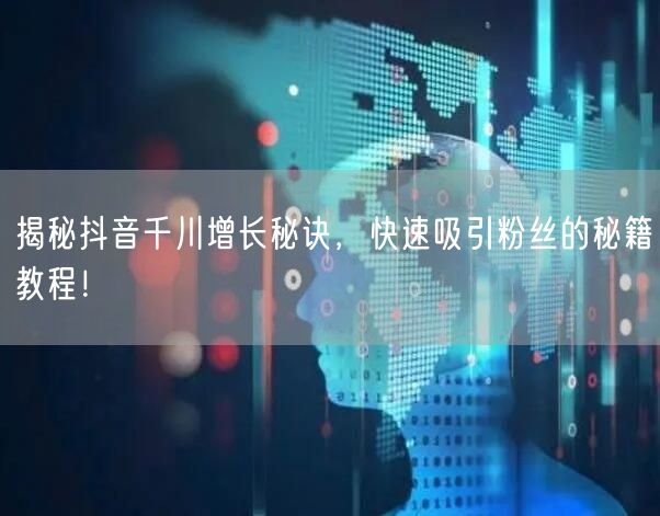 揭秘抖音千川增长秘诀，快速吸引粉丝的秘籍教程！