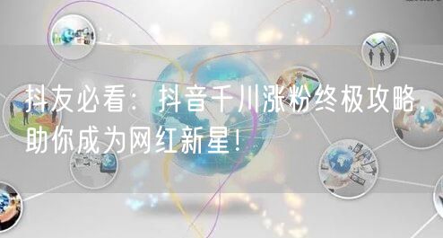 抖友必看：抖音千川涨粉终极攻略，助你成为网红新星！