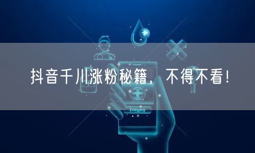 抖音千川涨粉秘籍，不得不看！