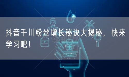 抖音千川粉丝增长秘诀大揭秘，快来学习吧！