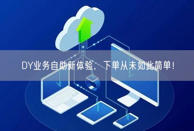 DY业务自助新体验，下单从未如此简单！