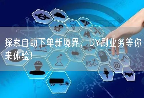 探索自助下单新境界，DY刷业务等你来体验！
