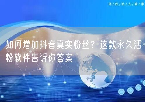 如何增加抖音真实粉丝？这款永久活粉软件告诉你答案