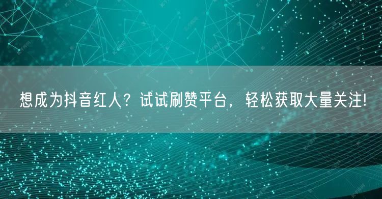 想成为抖音红人？试试刷赞平台，轻松获取大量关注!