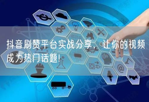 抖音刷赞平台实战分享，让你的视频成为热门话题!
