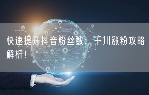 快速提升抖音粉丝数：千川涨粉攻略解析！