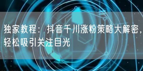 独家教程：抖音千川涨粉策略大解密，轻松吸引关注目光