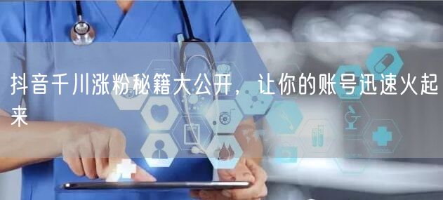 抖音千川涨粉秘籍大公开，让你的账号迅速火起来