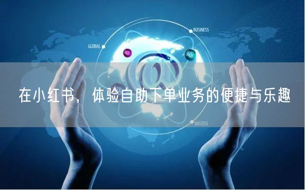 在小红书，体验自助下单业务的便捷与乐趣