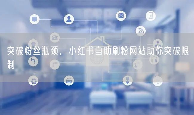 突破粉丝瓶颈，小红书自助刷粉网站助你突破限制