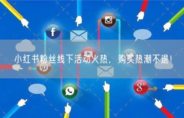 小红书粉丝线下活动火热，购买热潮不退！