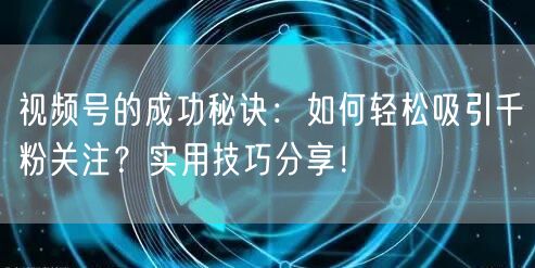 视频号的成功秘诀：如何轻松吸引千粉关注？实用技巧分享！
