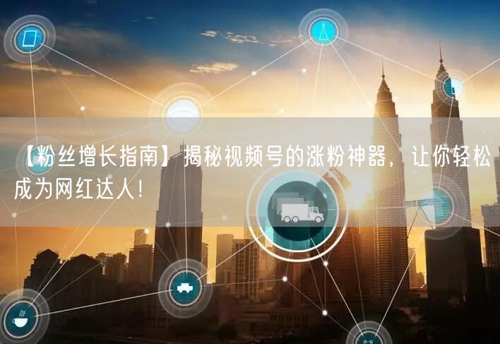 【粉丝增长指南】揭秘视频号的涨粉神器，让你轻松成为网红达人！