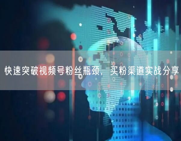 快速突破视频号粉丝瓶颈，买粉渠道实战分享